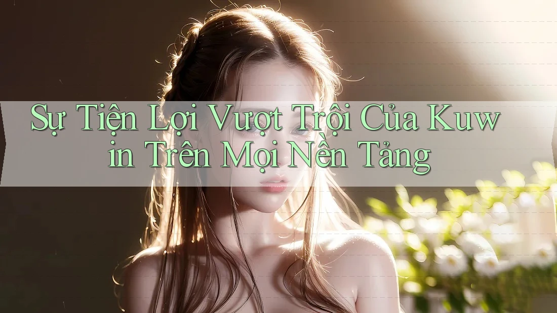 Sự Tiện Lợi Vượt Trội Của Kuwin Trên Mọi Nền Tảng Sự Tiện Lợi Vượt Trội Của Kuwin Trên Mọi Nền Tảng