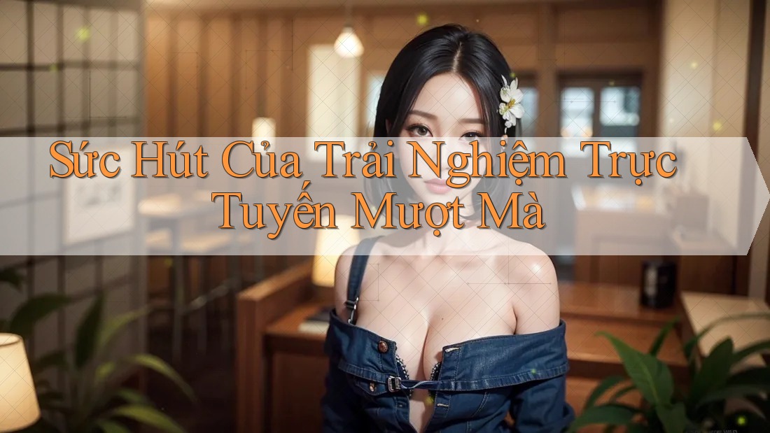 Sức Hút Của Trải Nghiệm Trực Tuyến Mượt Mà Sức Hút Của Trải Nghiệm Trực Tuyến Mượt Mà