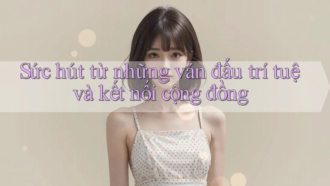 Sức hút từ những ván đấu trí tuệ và kết nối cộng đồng Sức hút từ những ván đấu trí tuệ và kết nối cộng đồng