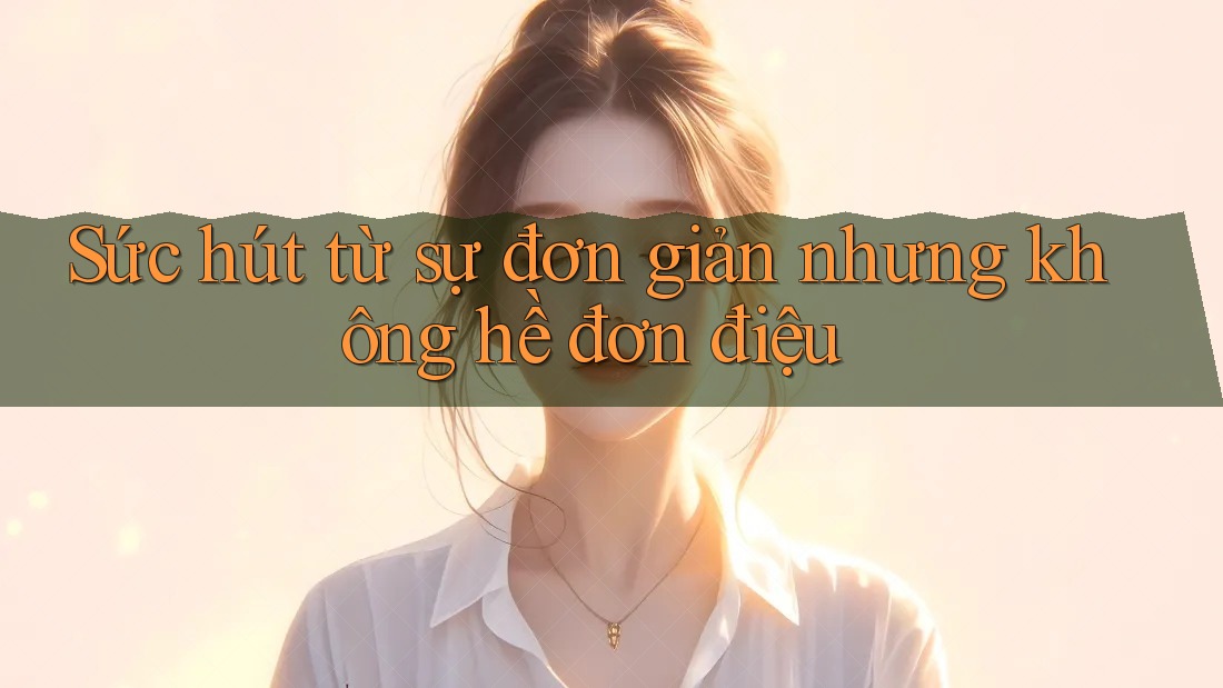 Sức hút từ sự đơn giản nhưng không hề đơn điệu Sức hút từ sự đơn giản nhưng không hề đơn điệu