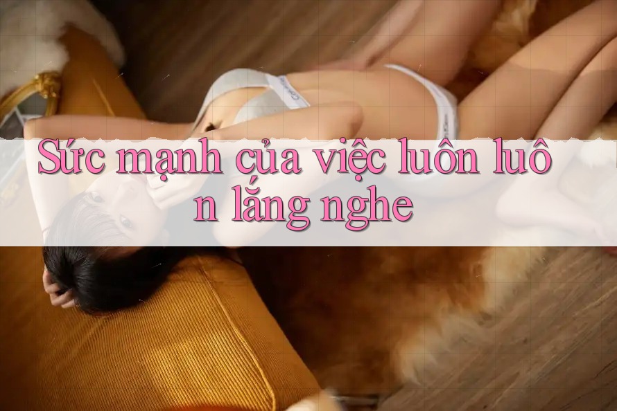 Sức mạnh của việc luôn luôn lắng nghe Sức mạnh của việc luôn luôn lắng nghe