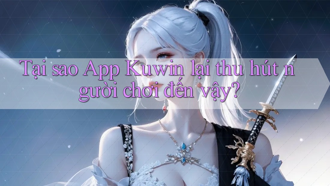Tại sao App Kuwin lại thu hút người chơi đến vậy? Tại sao App Kuwin lại thu hút người chơi đến vậy?