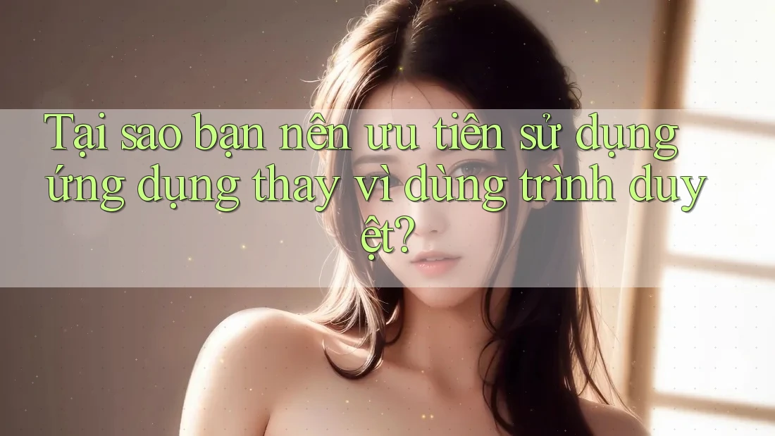 Tại sao bạn nên ưu tiên sử dụng ứng dụng thay vì dùng trình duyệt? Tại sao bạn nên ưu tiên sử dụng ứng dụng thay vì dùng trình duyệt?