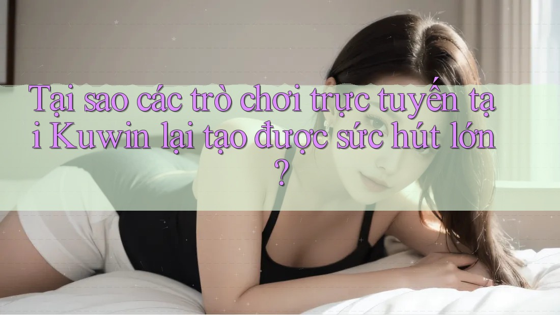 Tại sao các trò chơi trực tuyến tại Kuwin lại tạo được sức hút lớn?