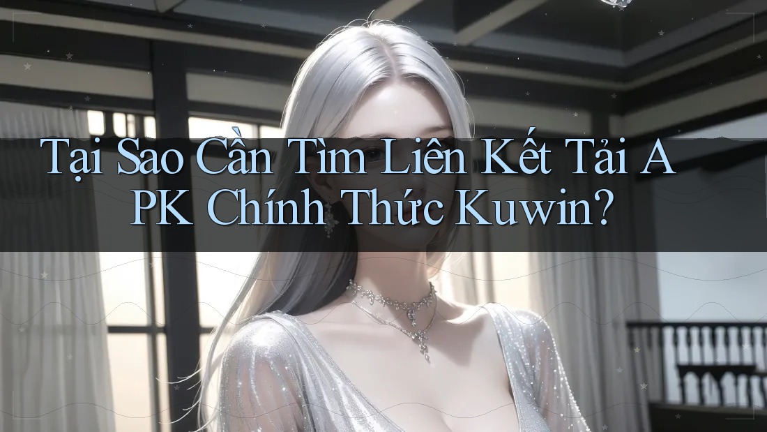 Tại Sao Cần Tìm Liên Kết Tải APK Chính Thức Kuwin? Tại Sao Cần Tìm Liên Kết Tải APK Chính Thức Kuwin?