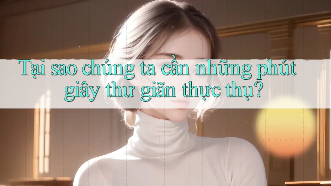 Tại sao chúng ta cần những phút giây thư giãn thực thụ? Tại sao chúng ta cần những phút giây thư giãn thực thụ?