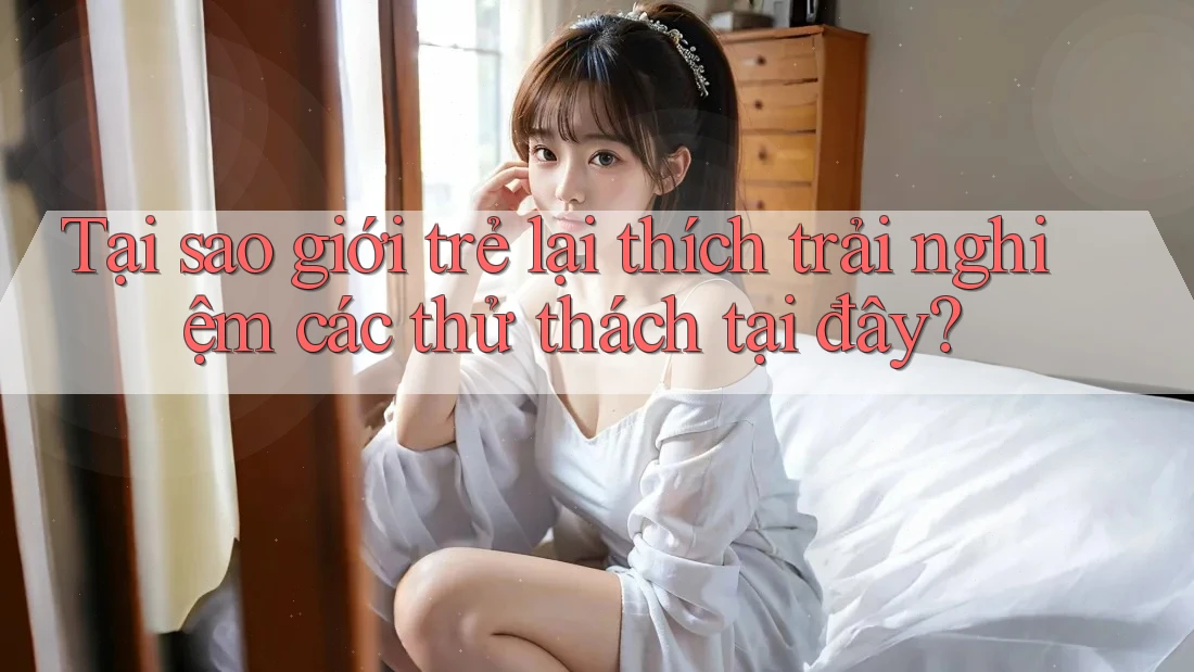 Tại sao giới trẻ lại thích trải nghiệm các thử thách tại đây? Tại sao giới trẻ lại thích trải nghiệm các thử thách tại đây?