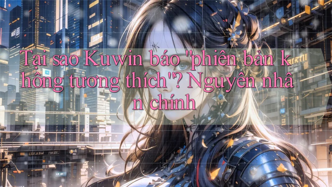 Tại sao Kuwin báo “phiên bản không tương thích”? Nguyên nhân chính Tại sao Kuwin báo “phiên bản không tương thích”? Nguyên nhân chính