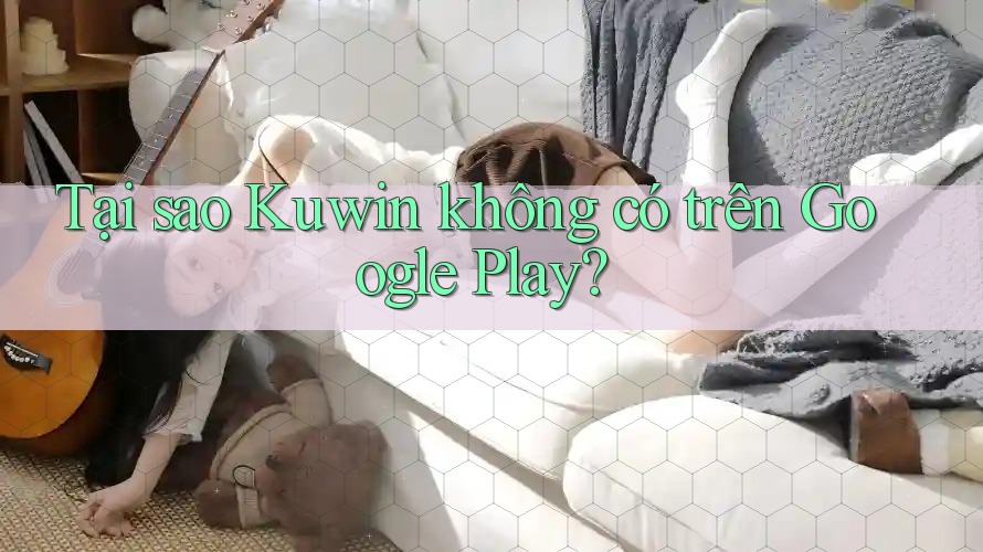 Tại sao Kuwin không có trên Google Play? Tại sao Kuwin không có trên Google Play?