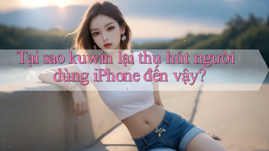 Tại sao kuwin lại thu hút người dùng iPhone đến vậy? Tại sao kuwin lại thu hút người dùng iPhone đến vậy?