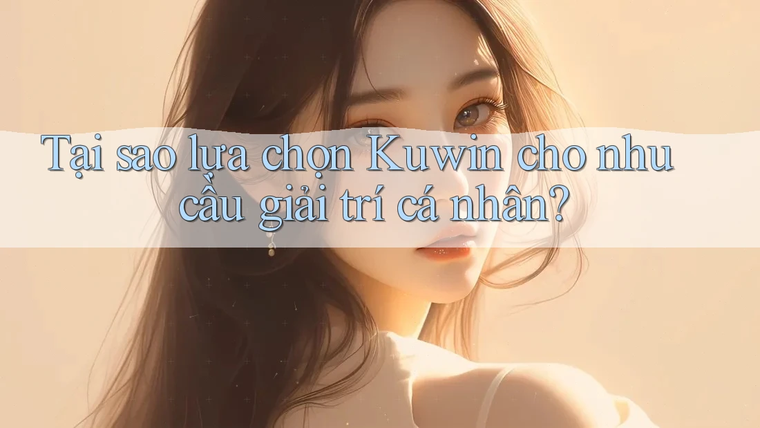 Tại sao lựa chọn Kuwin cho nhu cầu giải trí cá nhân?