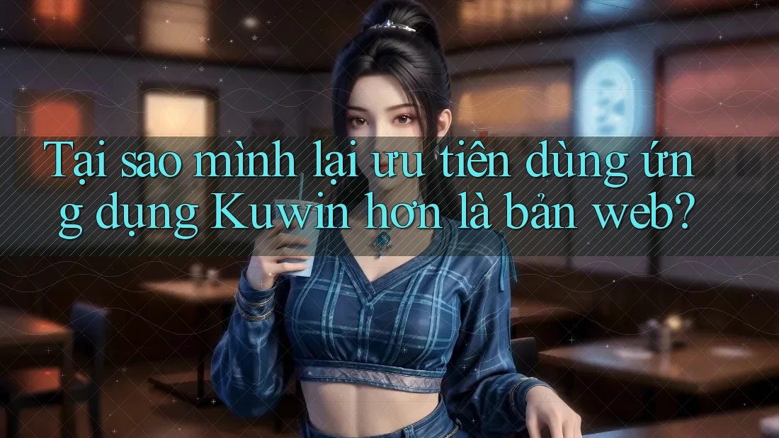 Tại sao mình lại ưu tiên dùng ứng dụng Kuwin hơn là bản web? Tại sao mình lại ưu tiên dùng ứng dụng Kuwin hơn là bản web?