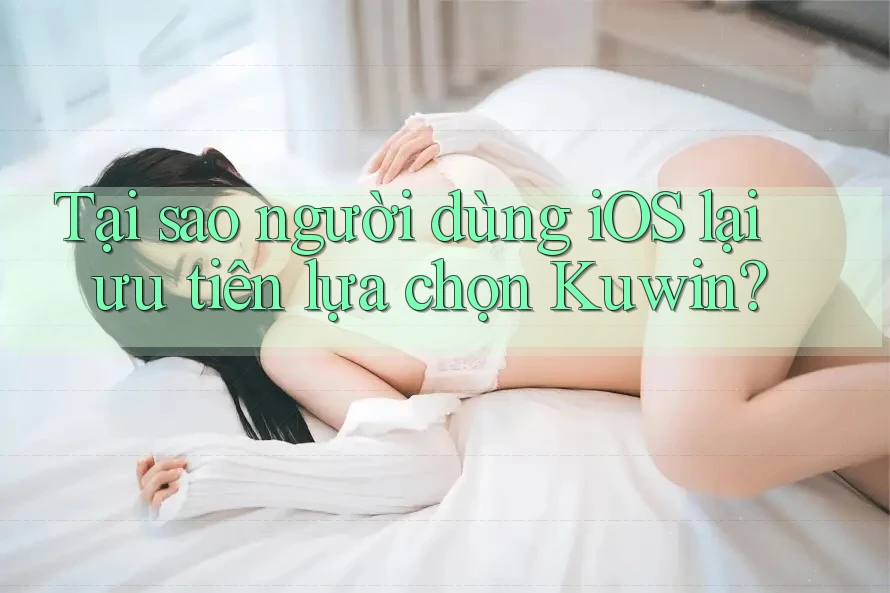 Tại sao người dùng iOS lại ưu tiên lựa chọn Kuwin? Tại sao người dùng iOS lại ưu tiên lựa chọn Kuwin?