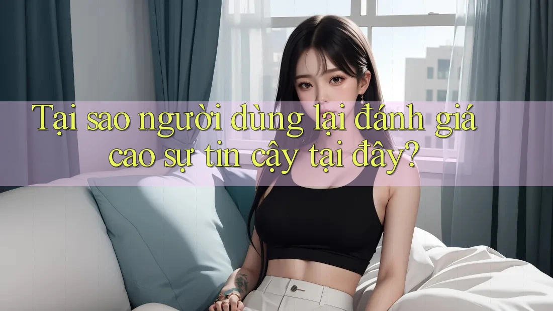 Tại sao người dùng lại đánh giá cao sự tin cậy tại đây?