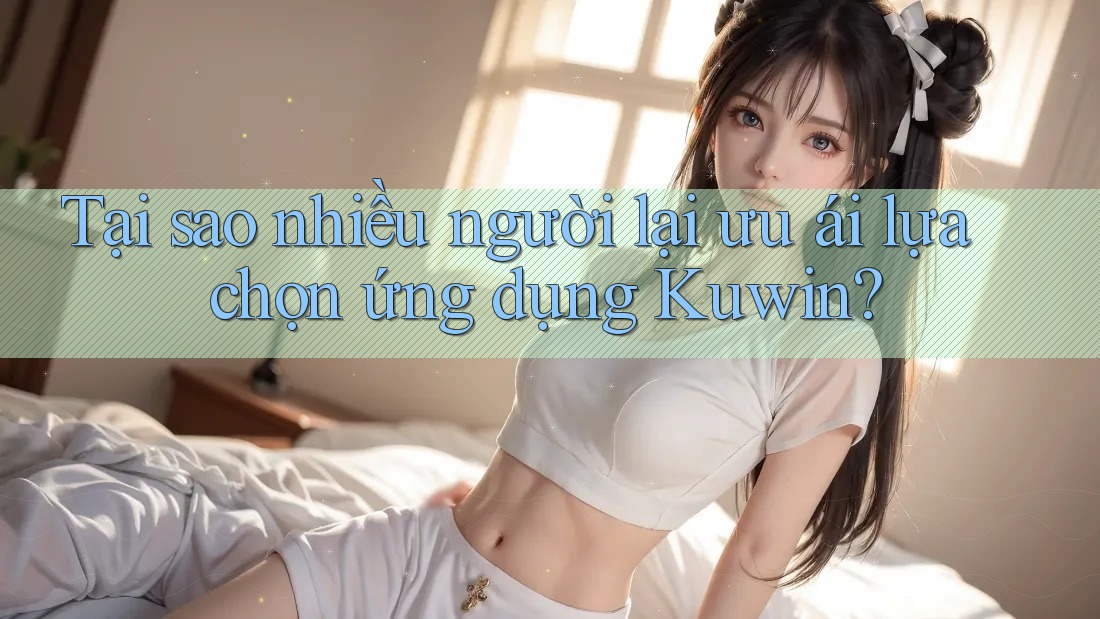 Tại sao nhiều người lại ưu ái lựa chọn ứng dụng Kuwin?