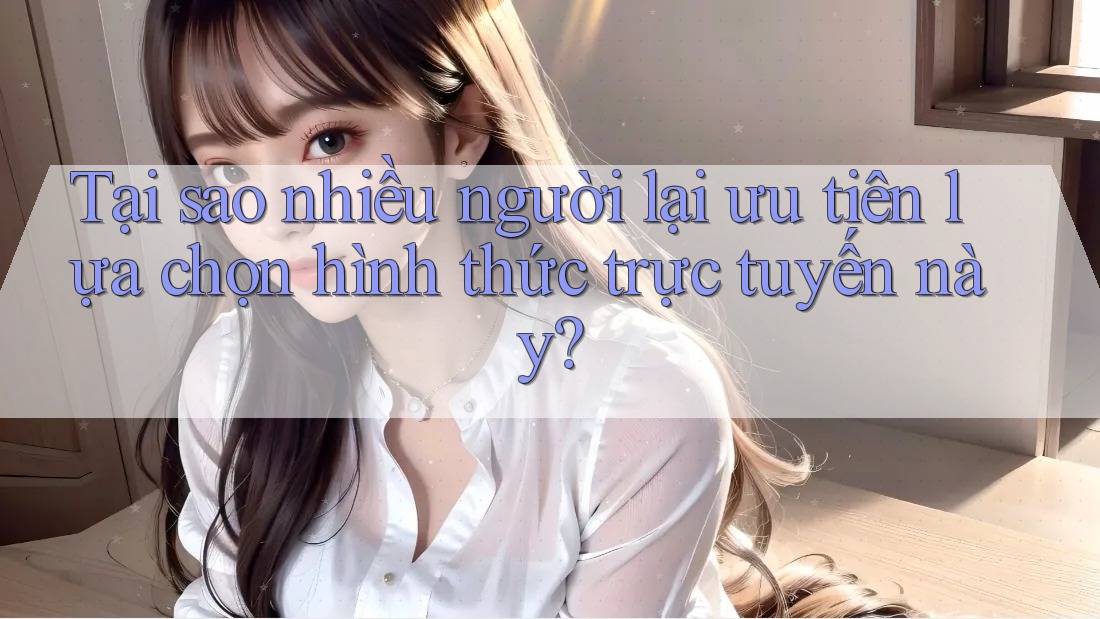 Tại sao nhiều người lại ưu tiên lựa chọn hình thức trực tuyến này? Tại sao nhiều người lại ưu tiên lựa chọn hình thức trực tuyến này?