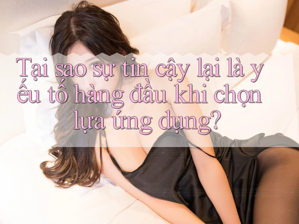 Tại sao sự tin cậy lại là yếu tố hàng đầu khi chọn lựa ứng dụng? Tại sao sự tin cậy lại là yếu tố hàng đầu khi chọn lựa ứng dụng?