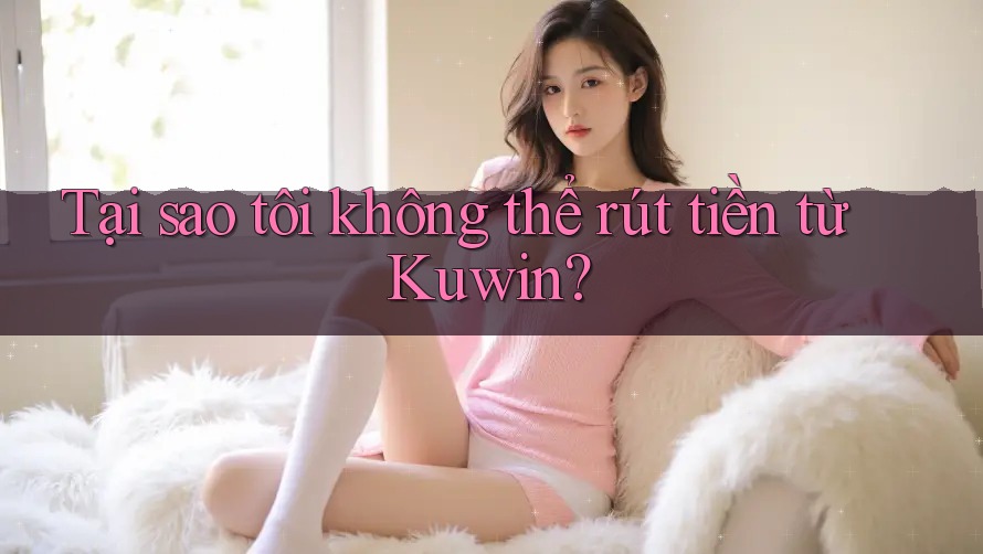 Tại sao tôi không thể rút tiền từ Kuwin? Tại sao tôi không thể rút tiền từ Kuwin?