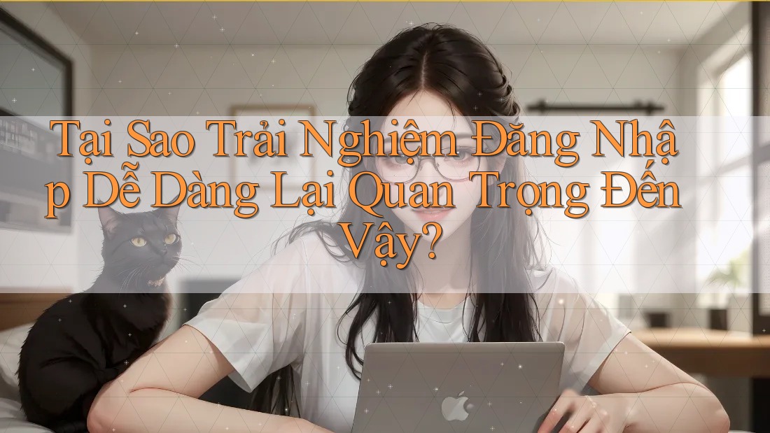 Tại Sao Trải Nghiệm Đăng Nhập Dễ Dàng Lại Quan Trọng Đến Vậy? Tại Sao Trải Nghiệm Đăng Nhập Dễ Dàng Lại Quan Trọng Đến Vậy?