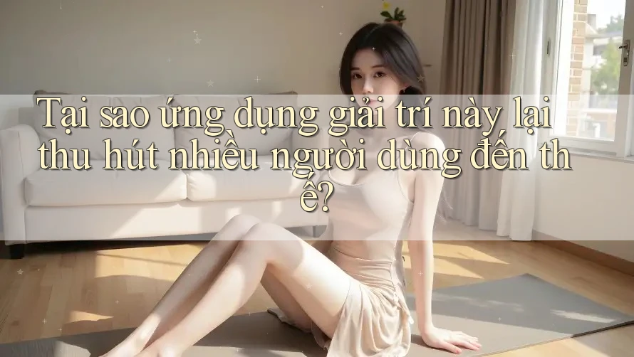 Tại sao ứng dụng giải trí này lại thu hút nhiều người dùng đến thế? Tại sao ứng dụng giải trí này lại thu hút nhiều người dùng đến thế?