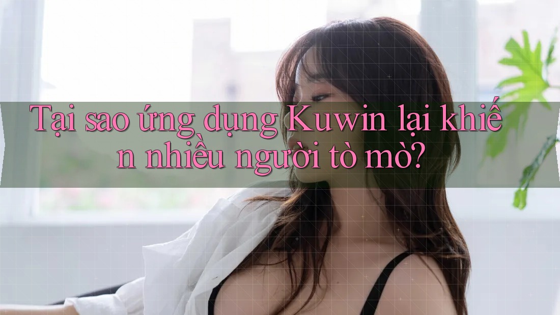 Tại sao ứng dụng Kuwin lại khiến nhiều người tò mò? Tại sao ứng dụng Kuwin lại khiến nhiều người tò mò?