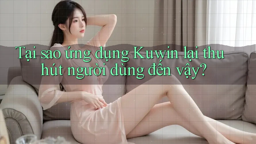 Tại sao ứng dụng Kuwin lại thu hút người dùng đến vậy?