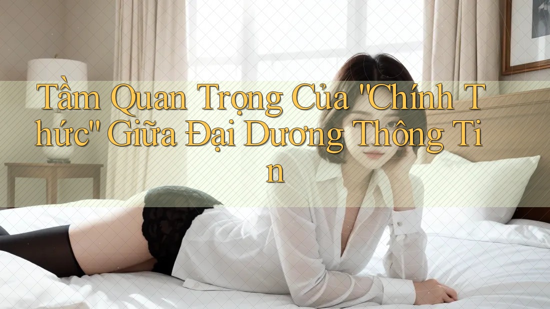 Tầm Quan Trọng Của “Chính Thức” Giữa Đại Dương Thông Tin