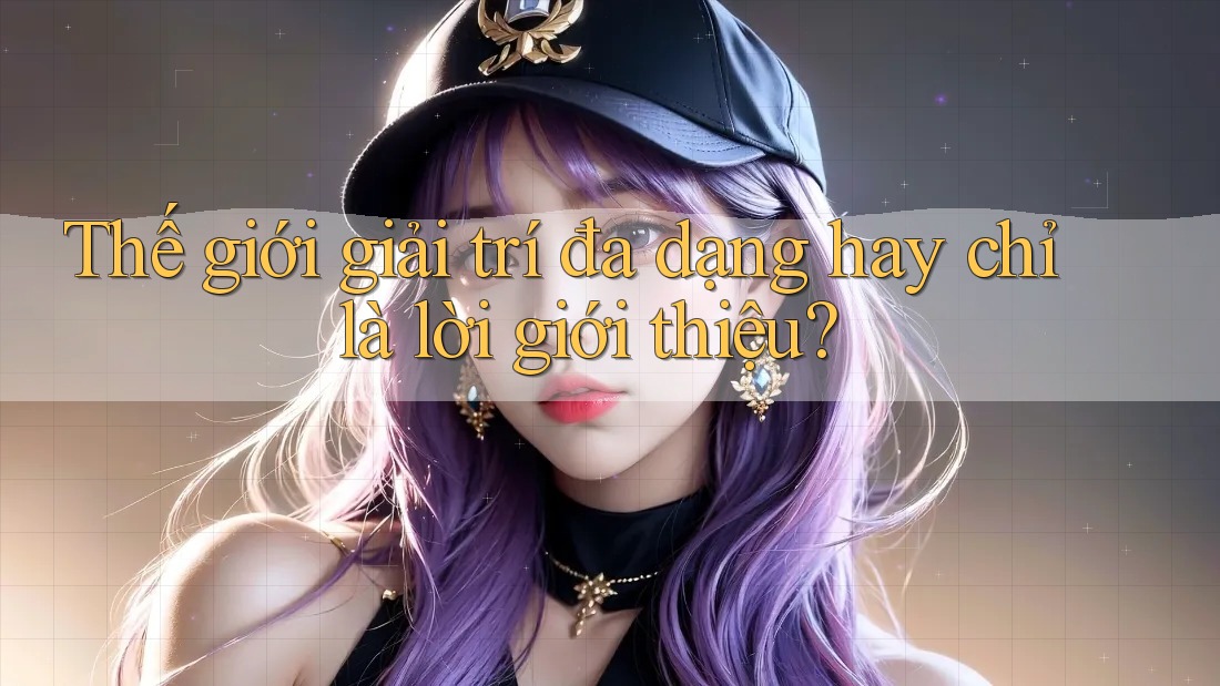 Thế giới giải trí đa dạng hay chỉ là lời giới thiệu? Thế giới giải trí đa dạng hay chỉ là lời giới thiệu?