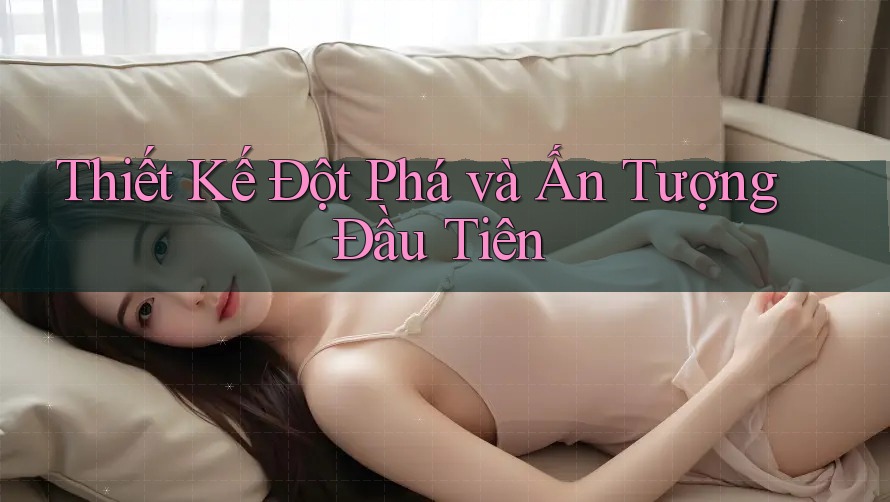 Thiết Kế Đột Phá và Ấn Tượng Đầu Tiên Thiết Kế Đột Phá và Ấn Tượng Đầu Tiên