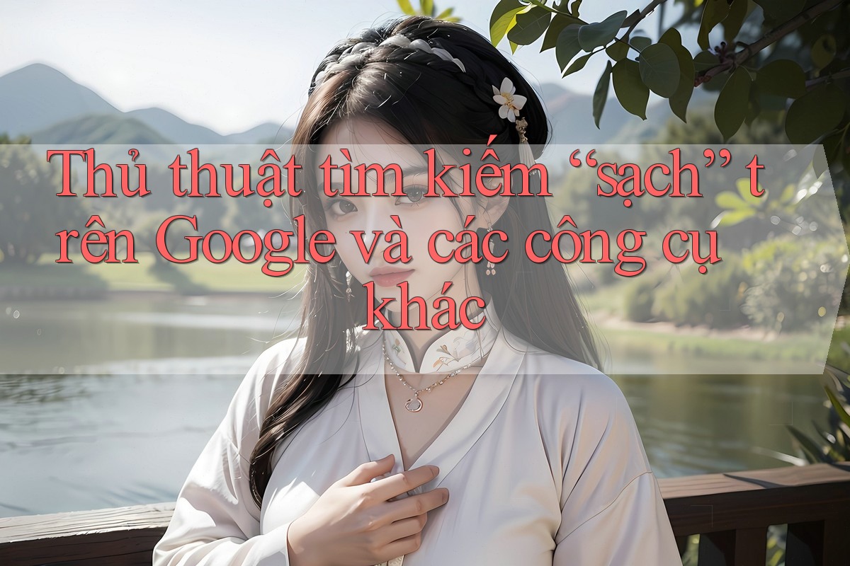 Thủ thuật tìm kiếm “sạch” trên Google và các công cụ khác Thủ thuật tìm kiếm “sạch” trên Google và các công cụ khác