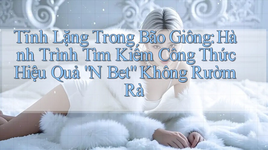 Tĩnh Lặng Trong Bão Giông: Hành Trình Tìm Kiếm Công Thức Hiệu Quả “N Bet” Không Rườm Rà Tĩnh Lặng Trong Bão Giông: Hành Trình Tìm Kiếm Công Thức Hiệu Quả “N Bet” Không Rườm Rà
