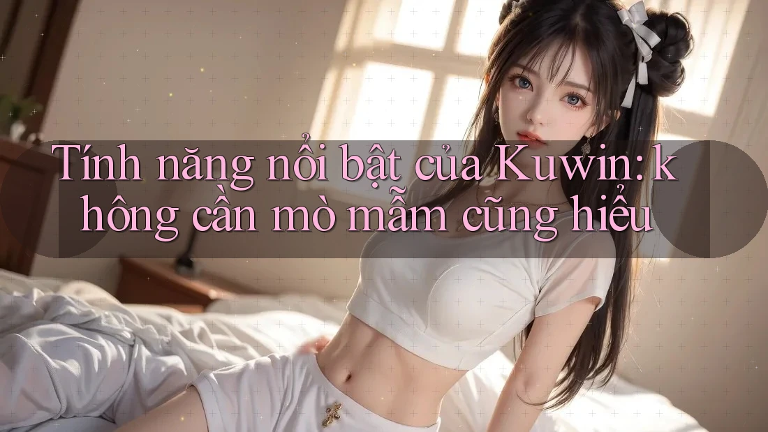 Tính năng nổi bật của Kuwin: không cần mò mẫm cũng hiểu Tính năng nổi bật của Kuwin: không cần mò mẫm cũng hiểu