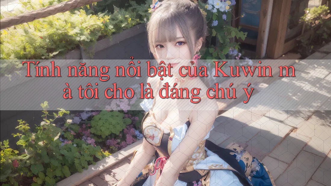 Tính năng nổi bật của Kuwin mà tôi cho là đáng chú ý Tính năng nổi bật của Kuwin mà tôi cho là đáng chú ý
