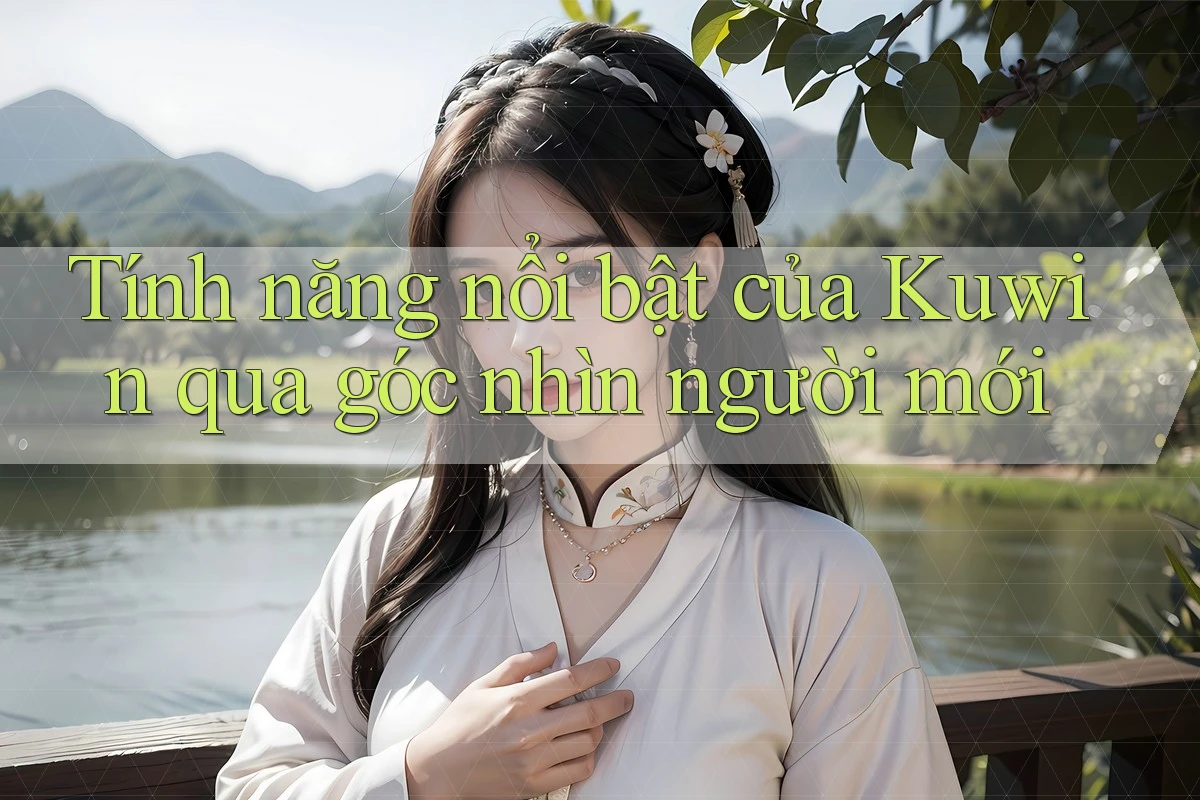 Tính năng nổi bật của Kuwin qua góc nhìn người mới Tính năng nổi bật của Kuwin qua góc nhìn người mới