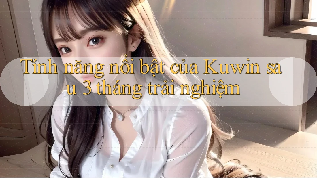 Tính năng nổi bật của Kuwin sau 3 tháng trải nghiệm Tính năng nổi bật của Kuwin sau 3 tháng trải nghiệm
