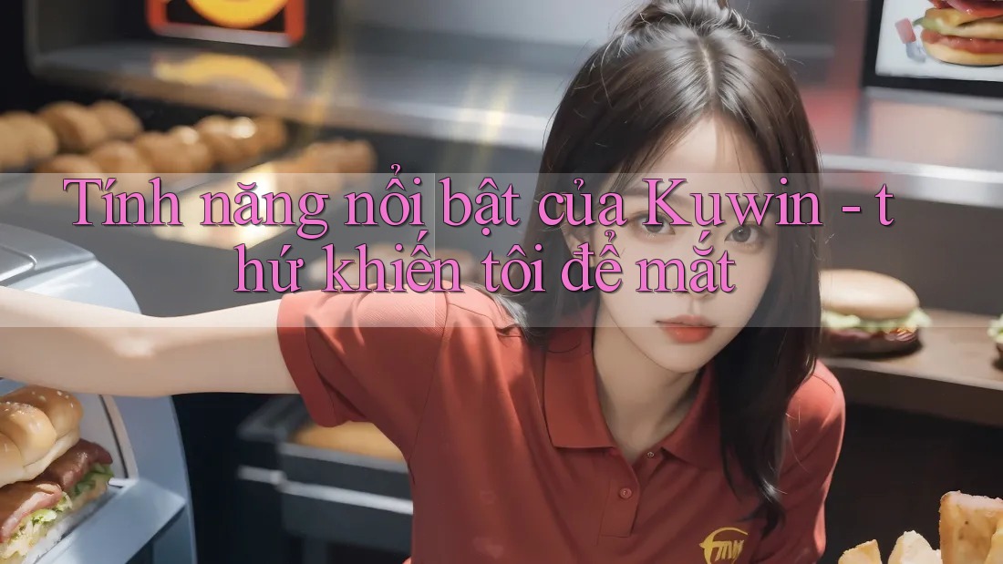 Tính năng nổi bật của Kuwin - thứ khiến tôi để mắt Tính năng nổi bật của Kuwin - thứ khiến tôi để mắt
