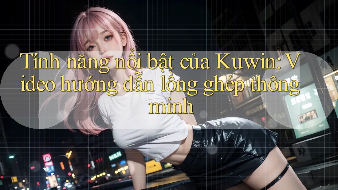 Tính năng nổi bật của Kuwin: Video hướng dẫn lồng ghép thông minh Tính năng nổi bật của Kuwin: Video hướng dẫn lồng ghép thông minh