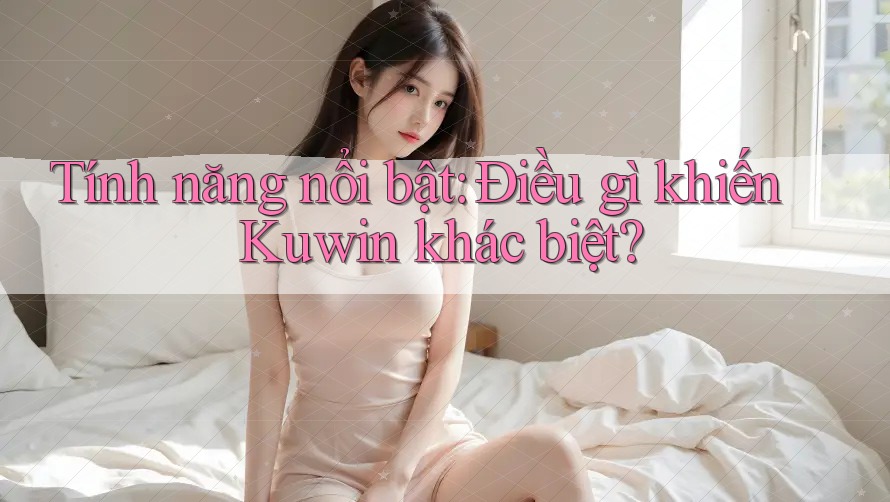 Tính năng nổi bật: Điều gì khiến Kuwin khác biệt? Tính năng nổi bật: Điều gì khiến Kuwin khác biệt?