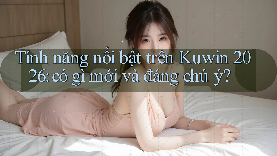 Tính năng nổi bật trên Kuwin 2026: có gì mới và đáng chú ý? Tính năng nổi bật trên Kuwin 2026: có gì mới và đáng chú ý?