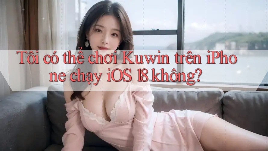 Tôi có thể chơi Kuwin trên iPhone chạy iOS 18 không? Tôi có thể chơi Kuwin trên iPhone chạy iOS 18 không?