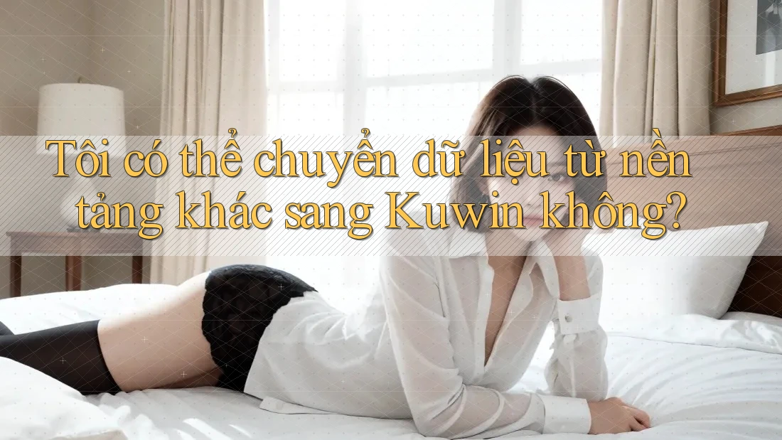 Tôi có thể chuyển dữ liệu từ nền tảng khác sang Kuwin không? Tôi có thể chuyển dữ liệu từ nền tảng khác sang Kuwin không?