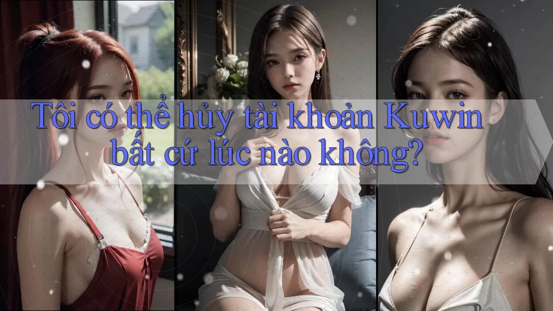Tôi có thể hủy tài khoản Kuwin bất cứ lúc nào không? Tôi có thể hủy tài khoản Kuwin bất cứ lúc nào không?