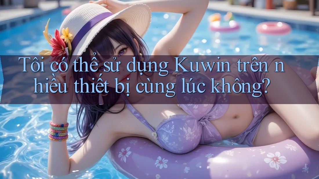 Tôi có thể sử dụng Kuwin trên nhiều thiết bị cùng lúc không? Tôi có thể sử dụng Kuwin trên nhiều thiết bị cùng lúc không?