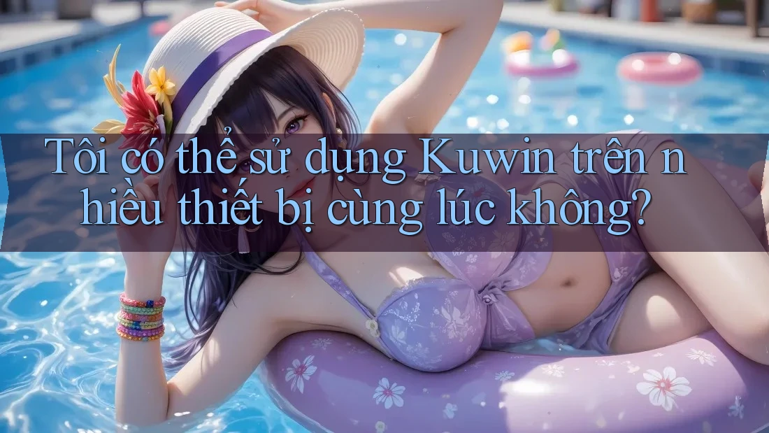 Tôi có thể sử dụng Kuwin trên nhiều thiết bị cùng lúc không? Tôi có thể sử dụng Kuwin trên nhiều thiết bị cùng lúc không?