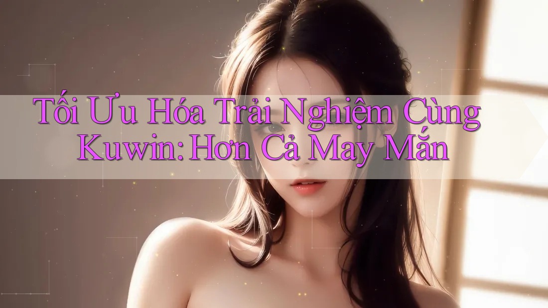 Tối Ưu Hóa Trải Nghiệm Cùng Kuwin: Hơn Cả May Mắn