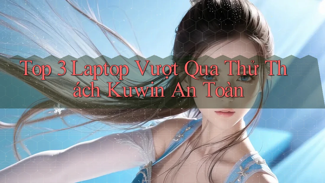 Top 3 Laptop Vượt Qua Thử Thách Kuwin An Toàn Top 3 Laptop Vượt Qua Thử Thách Kuwin An Toàn