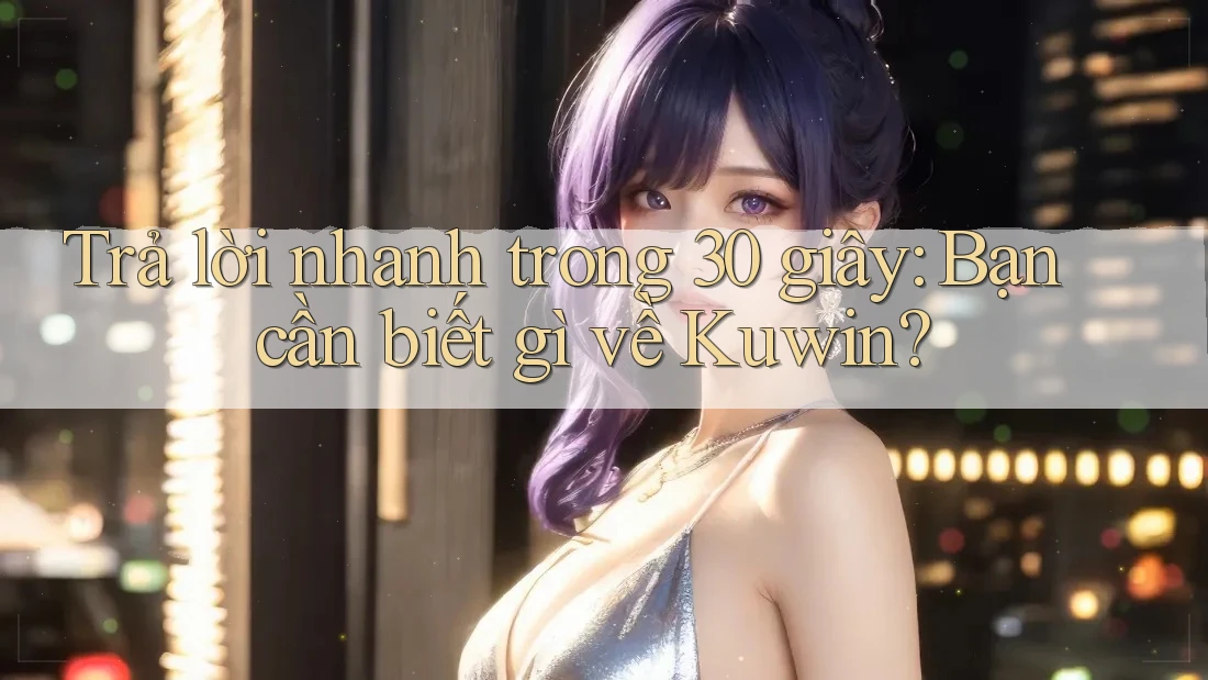 Trả lời nhanh trong 30 giây: Bạn cần biết gì về Kuwin? Trả lời nhanh trong 30 giây: Bạn cần biết gì về Kuwin?