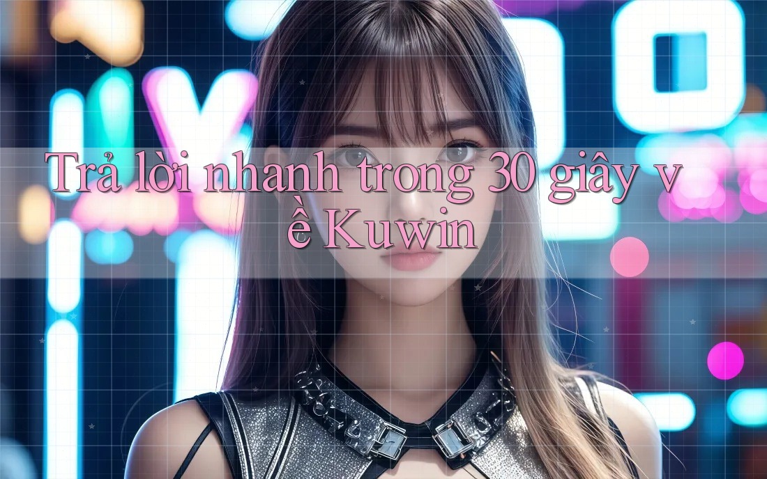Trả lời nhanh trong 30 giây về Kuwin Trả lời nhanh trong 30 giây về Kuwin