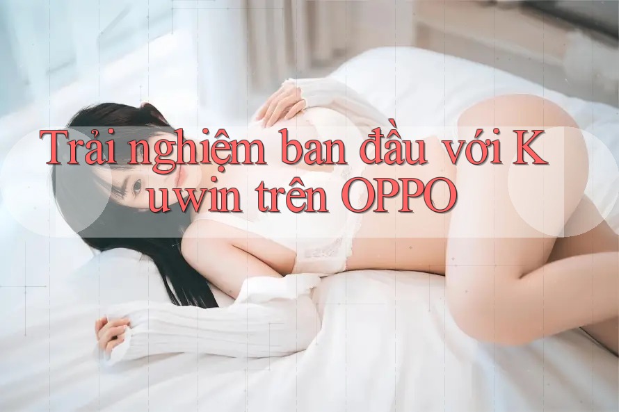 Trải nghiệm ban đầu với Kuwin trên OPPO Trải nghiệm ban đầu với Kuwin trên OPPO