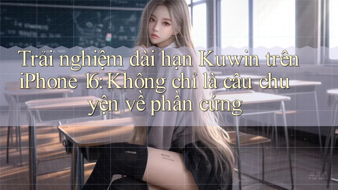 Trải nghiệm dài hạn Kuwin trên iPhone 16: Không chỉ là câu chuyện về phần cứng Trải nghiệm dài hạn Kuwin trên iPhone 16: Không chỉ là câu chuyện về phần cứng